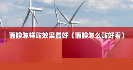 面膜怎样贴效果最好（面膜怎么贴好看）