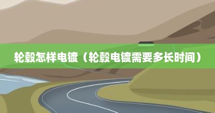 轮毂怎样电镀（轮毂电镀需要多长时间）
