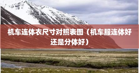 机车连体衣尺寸对照表图（机车服连体好还是分体好）