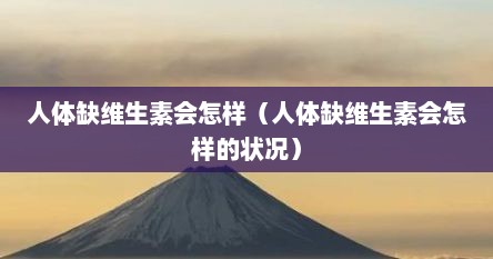人体缺维生素会怎样（人体缺维生素会怎样的状况）