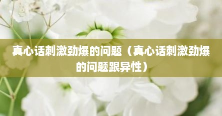 真心话刺激劲爆的问题（真心话刺激劲爆的问题跟异性）