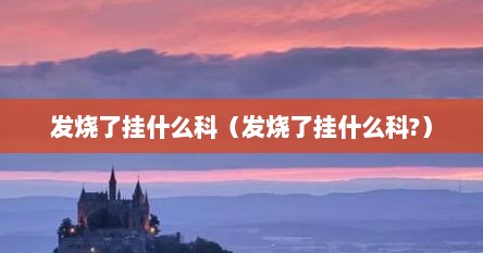 发烧了挂什么科（发烧了挂什么科?）