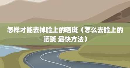 怎样才能去掉脸上的晒斑（怎么去脸上的晒斑 最快方法）