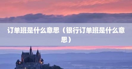 订单班是什么意思（银行订单班是什么意思）