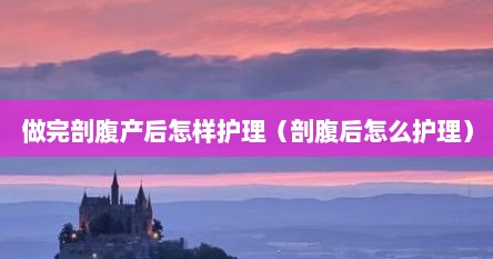 做完剖腹产后怎样护理（剖腹后怎么护理）