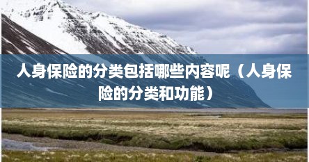 人身保险的分类包括哪些内容呢（人身保险的分类和功能）