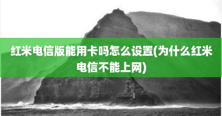 红米电信版能用卡吗怎么设置(为什么红米电信不能上网)