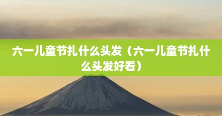 六一儿童节扎什么头发（六一儿童节扎什么头发好看）