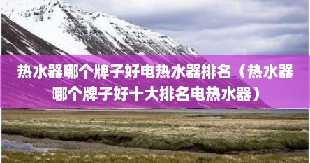 热水器哪个牌子好电热水器排名（热水器哪个牌子好十大排名电热水器）