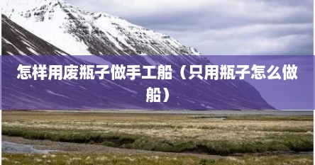 怎样用废瓶子做手工船（只用瓶子怎么做船）