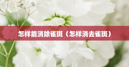怎样能消除雀斑（怎样消去雀斑）