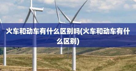 火车和动车有什么区别吗(火车和动车有什么区别)