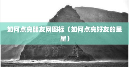 如何点亮朋友网图标（如何点亮好友的星星）