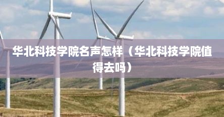 华北科技学院名声怎样（华北科技学院值得去吗）