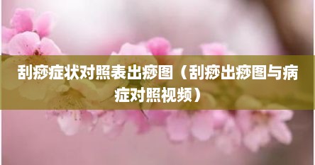 刮痧症状对照表出痧图（刮痧出痧图与病症对照视频）