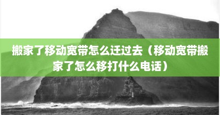搬家了移动宽带怎么迁过去（移动宽带搬家了怎么移打什么电话）