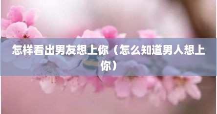 怎样看出男友想上你（怎么知道男人想上你）
