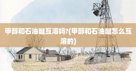 甲醇和石油醚互溶吗?(甲醇和石油醚怎么互溶的)