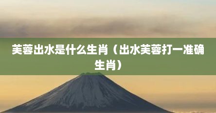 芙蓉出水是什么生肖（出水芙蓉打一准确生肖）