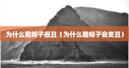 为什么戴帽子很丑（为什么戴帽子会变丑）