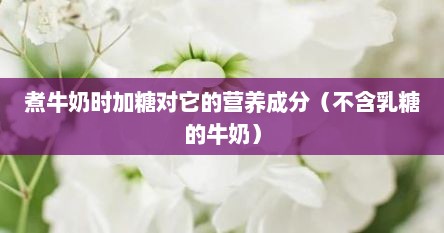 煮牛奶时加糖对它的营养成分（不含乳糖的牛奶）