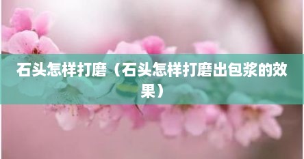 石头怎样打磨（石头怎样打磨出包浆的效果）