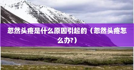 忽然头疼是什么原因引起的（忽然头疼怎么办?）