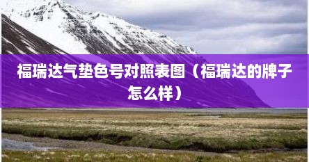 福瑞达气垫色号对照表图（福瑞达的牌子怎么样）
