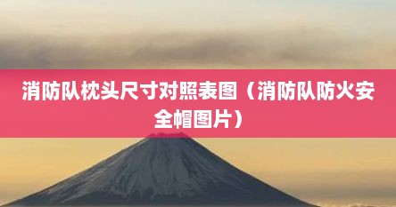 消防队枕头尺寸对照表图（消防队防火安全帽图片）