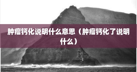 肿瘤钙化说明什么意思（肿瘤钙化了说明什么）