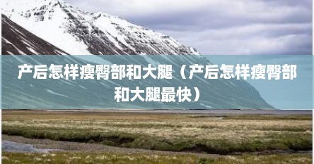 产后怎样瘦臀部和大腿（产后怎样瘦臀部和大腿最快）