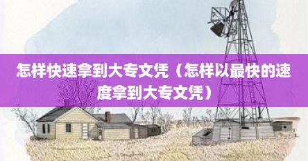 怎样快速拿到大专文凭（怎样以最快的速度拿到大专文凭）