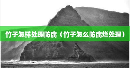 竹子怎样处理防腐（竹子怎么防腐烂处理）