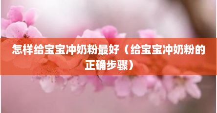 怎样给宝宝冲奶粉最好（给宝宝冲奶粉的正确步骤）