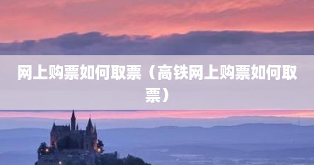 网上购票如何取票（高铁网上购票如何取票）