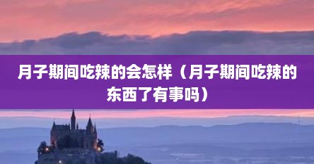 月子期间吃辣的会怎样（月子期间吃辣的东西了有事吗）