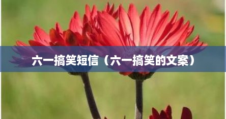六一搞笑短信（六一搞笑的文案）