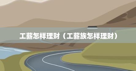 工薪怎样理财（工薪族怎样理财）