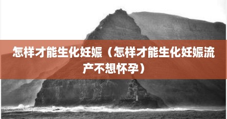 怎样才能生化妊娠（怎样才能生化妊娠流产不想怀孕）
