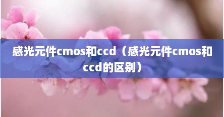 感光元件cmos和ccd（感光元件cmos和ccd的区别）