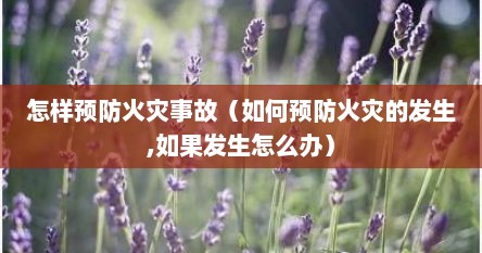 怎样预防火灾事故（如何预防火灾的发生,如果发生怎么办）