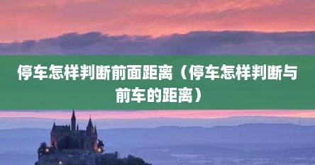 停车怎样判断前面距离（停车怎样判断与前车的距离）