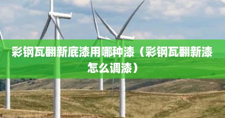 彩钢瓦翻新底漆用哪种漆（彩钢瓦翻新漆怎么调漆）