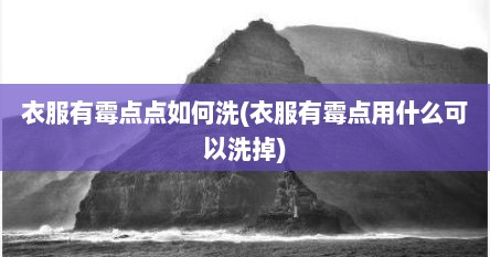 衣服有霉点点如何洗(衣服有霉点用什么可以洗掉)