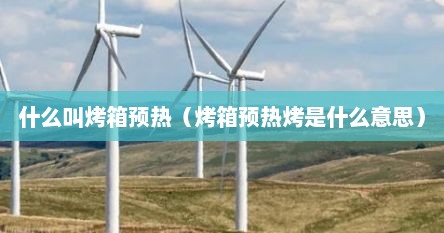 什么叫烤箱预热（烤箱预热烤是什么意思）