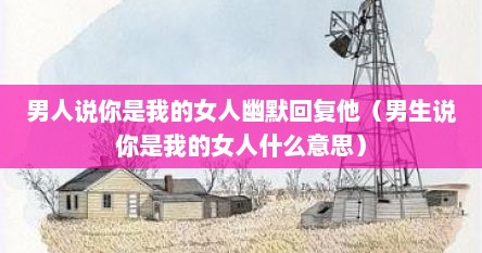 男人说你是我的女人幽默回复他（男生说你是我的女人什么意思）