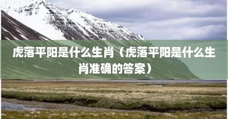 虎落平阳是什么生肖（虎落平阳是什么生肖准确的答案）