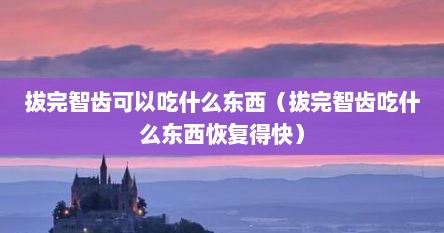 拔完智齿可以吃什么东西（拔完智齿吃什么东西恢复得快）