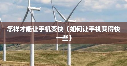 怎样才能让手机变快（如何让手机变得快一些）