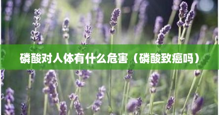 磷酸对人体有什么危害（磷酸致癌吗）